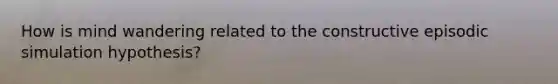 How is mind wandering related to the constructive episodic simulation hypothesis?