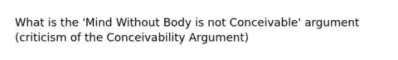 What is the 'Mind Without Body is not Conceivable' argument (criticism of the Conceivability Argument)