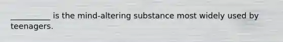 __________ is the mind-altering substance most widely used by teenagers.