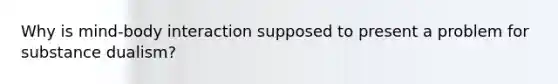 Why is mind-body interaction supposed to present a problem for substance dualism?