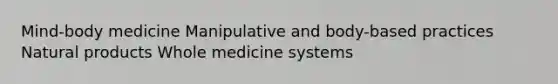 Mind-body medicine Manipulative and body-based practices Natural products Whole medicine systems