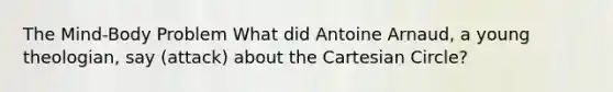 The Mind-Body Problem What did Antoine Arnaud, a young theologian, say (attack) about the Cartesian Circle?