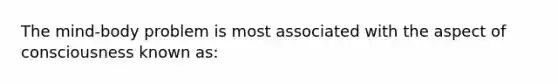 The mind-body problem is most associated with the aspect of consciousness known as: