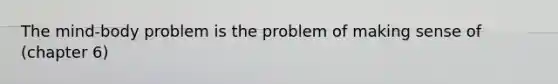 The mind-body problem is the problem of making sense of (chapter 6)