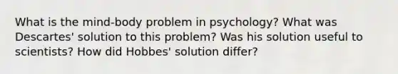 What is the mind-body problem in psychology? What was Descartes' solution to this problem? Was his solution useful to scientists? How did Hobbes' solution differ?