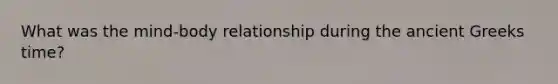 What was the mind-body relationship during the ancient Greeks time?