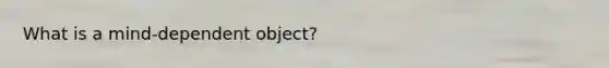 What is a mind-dependent object?