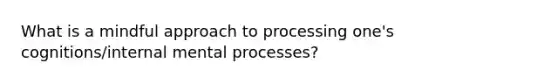 What is a mindful approach to processing one's cognitions/internal mental processes?