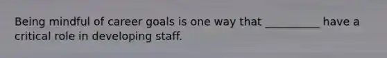 Being mindful of career goals is one way that __________ have a critical role in developing staff.