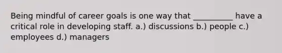 Being mindful of career goals is one way that __________ have a critical role in developing staff. a.) discussions b.) people c.) employees d.) managers