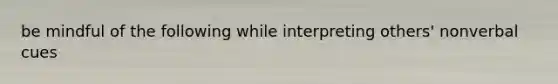 be mindful of the following while interpreting others' nonverbal cues