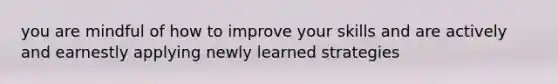 you are mindful of how to improve your skills and are actively and earnestly applying newly learned strategies