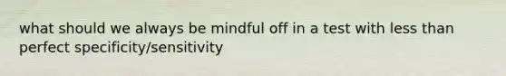 what should we always be mindful off in a test with less than perfect specificity/sensitivity