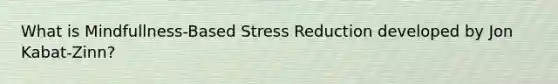 What is Mindfullness-Based Stress Reduction developed by Jon Kabat-Zinn?