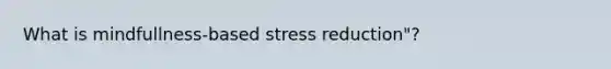 What is mindfullness-based stress reduction"?