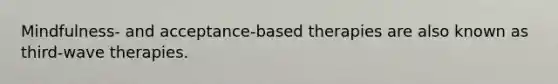 Mindfulness- and acceptance-based therapies are also known as third-wave therapies.