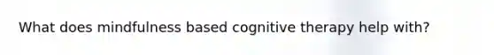 What does mindfulness based cognitive therapy help with?