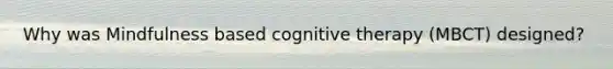 Why was Mindfulness based cognitive therapy (MBCT) designed?