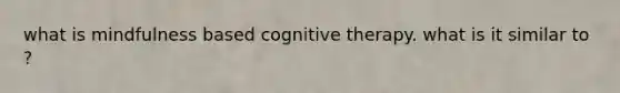 what is mindfulness based cognitive therapy. what is it similar to ?