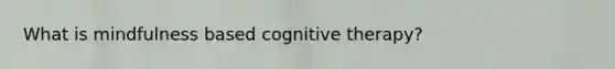 What is mindfulness based cognitive therapy?