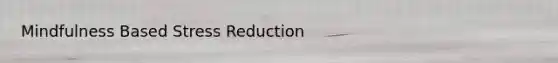 Mindfulness Based Stress Reduction