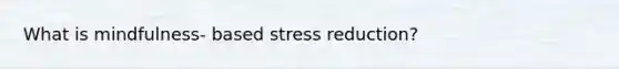 What is mindfulness- based stress reduction?