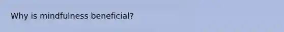 Why is mindfulness beneficial?