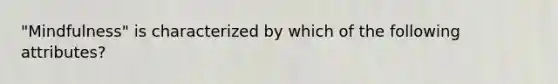 "Mindfulness" is characterized by which of the following attributes?