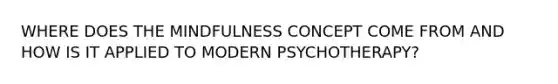 WHERE DOES THE MINDFULNESS CONCEPT COME FROM AND HOW IS IT APPLIED TO MODERN PSYCHOTHERAPY?