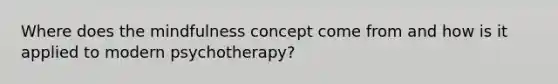 Where does the mindfulness concept come from and how is it applied to modern psychotherapy?