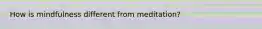 How is mindfulness different from meditation?