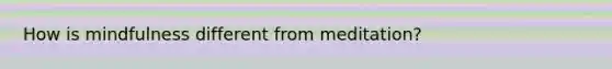 How is mindfulness different from meditation?