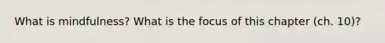 What is mindfulness? What is the focus of this chapter (ch. 10)?