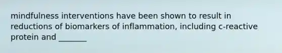 mindfulness interventions have been shown to result in reductions of biomarkers of inflammation, including c-reactive protein and _______