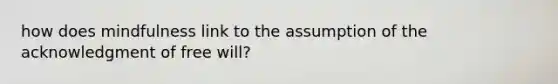 how does mindfulness link to the assumption of the acknowledgment of free will?