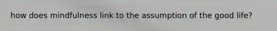 how does mindfulness link to the assumption of the good life?