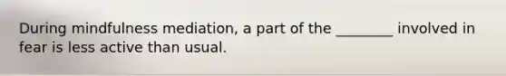 During mindfulness mediation, a part of the ________ involved in fear is less active than usual.