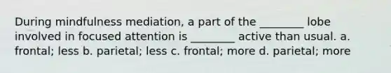 During mindfulness mediation, a part of the ________ lobe involved in focused attention is ________ active than usual. a. frontal; less b. parietal; less c. frontal; more d. parietal; more