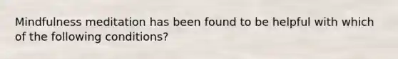 Mindfulness meditation has been found to be helpful with which of the following conditions?