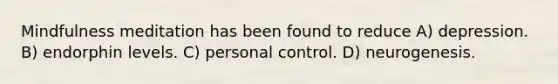 Mindfulness meditation has been found to reduce A) depression. B) endorphin levels. C) personal control. D) neurogenesis.