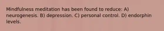 Mindfulness meditation has been found to reduce: A) neurogenesis. B) depression. C) personal control. D) endorphin levels.