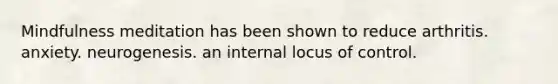 Mindfulness meditation has been shown to reduce arthritis. anxiety. neurogenesis. an internal locus of control.