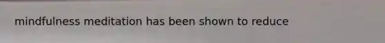 mindfulness meditation has been shown to reduce