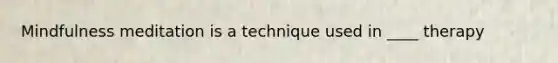 Mindfulness meditation is a technique used in ____ therapy