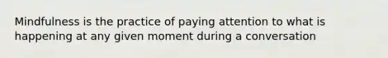 Mindfulness is the practice of paying attention to what is happening at any given moment during a conversation