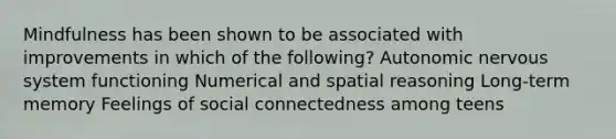 Mindfulness has been shown to be associated with improvements in which of the following? Autonomic nervous system functioning Numerical and spatial reasoning Long-term memory Feelings of social connectedness among teens