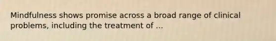 Mindfulness shows promise across a broad range of clinical problems, including the treatment of ...