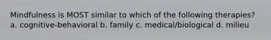 Mindfulness is MOST similar to which of the following therapies? a. cognitive-behavioral b. family c. medical/biological d. milieu