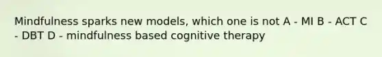 Mindfulness sparks new models, which one is not A - MI B - ACT C - DBT D - mindfulness based cognitive therapy