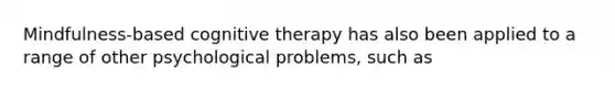 Mindfulness-based cognitive therapy has also been applied to a range of other psychological problems, such as